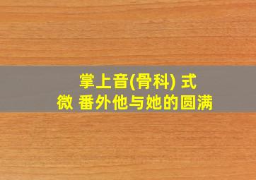 掌上音(骨科) 式微 番外他与她的圆满